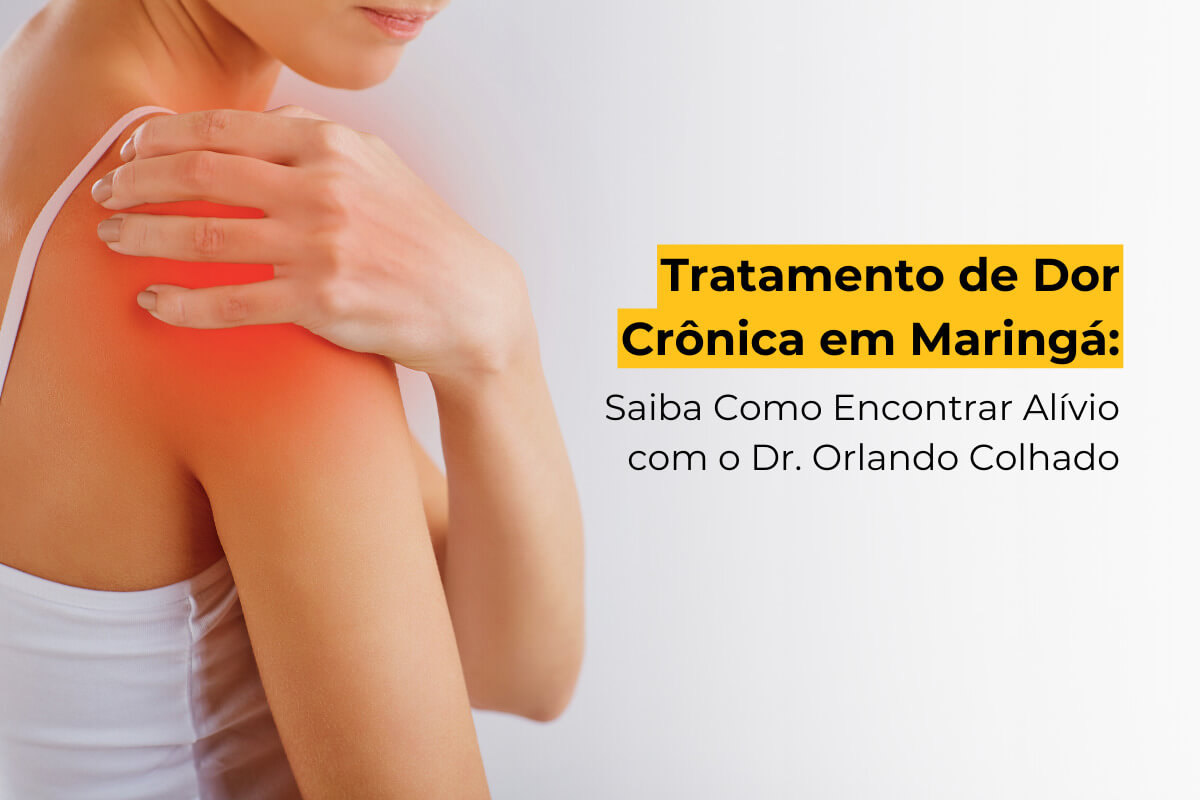 Tratamento de Dor Crônica em Maringá: Saiba Como Encontrar Alívio com o Dr. Orlando Colhado