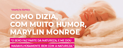 COMO DIZIA, COM MUITO HUMOR, MARYLIN MONROE “O SEXO FAZ PARTE DA NATUREZA, E ME DOU MARAVILHOSAMENTE BEM COM A NATUREZA.”